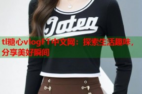 tl糖心vlogFT中文网：探索生活趣味，分享美好瞬间