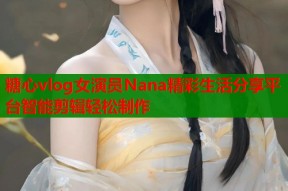 糖心vlog女演员Nana精彩生活分享平台智能剪辑轻松制作