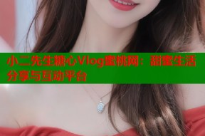 小二先生糖心Vlog蜜桃网：甜蜜生活分享与互动平台