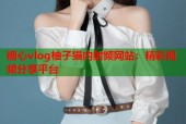 糖心vlog柚子猫内射频网站：精彩视频分享平台