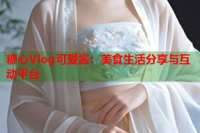 糖心Vlog可爱酱：美食生活分享与互动平台