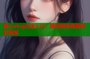 糖心vlog在线入口：随时随地观看精彩视频