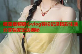 榴莲视频糖心vlog轻松记录精彩生活分享独家玩法揭秘