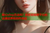 糖心vlog合法吗？探索短视频平台的法律边界和创作自由