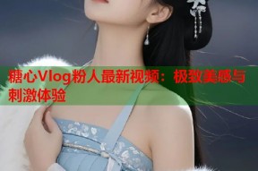 糖心Vlog粉人最新视频：极致美感与刺激体验