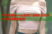 夸克搜糖心vlog官网打造精彩互动分享与高清视频体验