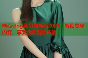 糖心vlog会员兑换码2021，解锁专属内容，享受优质观看体验