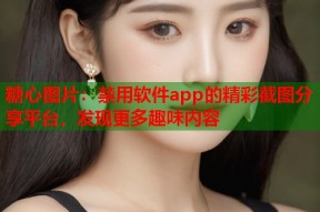 糖心图片：禁用软件app的精彩截图分享平台，发现更多趣味内容