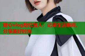 糖心vlog粉红情人：记录生活瞬间，分享美好时光