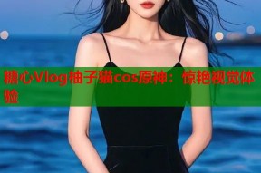 糖心Vlog柚子猫cos原神：惊艳视觉体验