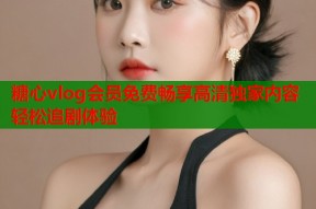 糖心vlog会员免费畅享高清独家内容轻松追剧体验