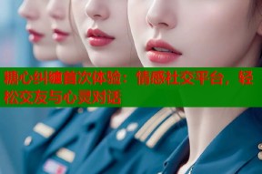 糖心纠缠首次体验：情感社交平台，轻松交友与心灵对话