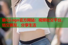 糖心Logo官方网站：视频社交平台，结交新友，分享生活