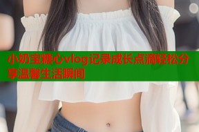 小奶宝糖心vlog记录成长点滴轻松分享温馨生活瞬间