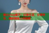 糖心vlog橘子：记录生活，分享快乐，随时随地上传视频