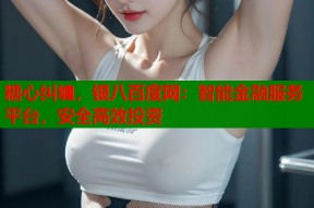 糖心纠缠，银八百度网：智能金融服务平台，安全高效投资