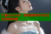 91糖心VLOG9：探索视频创作与社交互动的新高度