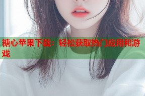 糖心苹果下载：轻松获取热门应用和游戏