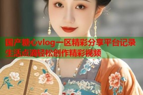 国产糖心vlog一区精彩分享平台记录生活点滴轻松创作精彩视频