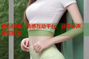 糖心纠缠：情感互动平台，分享心声，结交好友