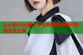 以心糖vlog是大学生吗揭秘和精彩校园生活分享