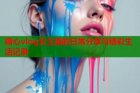 糖心vlog女主播的日常分享与精彩生活记录