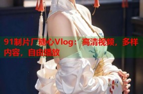 91制片厂糖心Vlog：高清视频，多样内容，自由播放