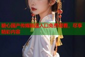 糖心国产传媒精品入口免费观看，尽享精彩内容