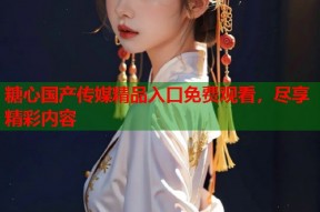 糖心国产传媒精品入口免费观看，尽享精彩内容