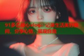 91多乙糖心vlog：记录生活美好瞬间，分享心情，展现自我