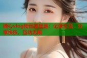 糖心vlog粉丝聚集地：记录生活，分享快乐，互动无限