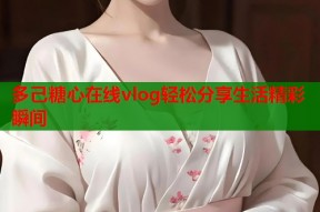 多己糖心在线vlog轻松分享生活精彩瞬间