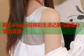 糖心Vlog小巨精彩生活记录与美食分享全攻略