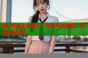 糖心苹果失去糖心？探索平特功能，发现新鲜秘密