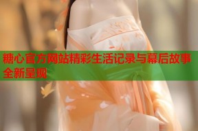 糖心官方网站精彩生活记录与幕后故事全新呈现
