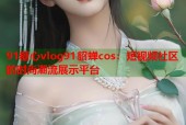91糖心vlog91貂蝉cos：短视频社区的时尚潮流展示平台