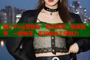 糖心Vlog聚集地：原创视频，独家故事，一键畅享，即刻解锁无限魅力