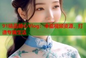 91精品糖心Vlog：丰富视频资源，打造专属生活