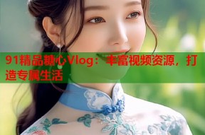 91精品糖心Vlog：丰富视频资源，打造专属生活