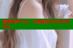 娜娜律师Vlog：法律解读与生活分享平台