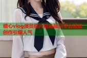 糖心vlog演员照片精选展示平台轻松创作引爆人气