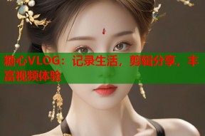 糖心VLOG：记录生活，剪辑分享，丰富视频体验