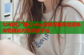 91制片厂糖心vlog在线观看高清流畅体验精彩内容尽在平台