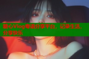 糖心Vlog粤语分享平台，记录生活，分享快乐
