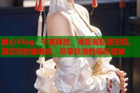 糖心Vlog：午夜释放，零距离私密影院，满足你的偷窥欲，尽享丝滑的视听盛宴