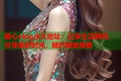糖心vlog永久地址：记录生活瞬间，分享美好时光，随时随地观看