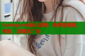 txvlogcom糖心官网：免费短视频、电影、直播无广告