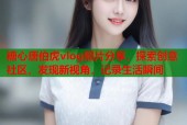 糖心唐伯虎vlog照片分享，探索创意社区，发现新视角，记录生活瞬间