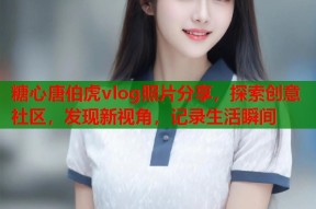 糖心唐伯虎vlog照片分享，探索创意社区，发现新视角，记录生活瞬间