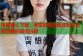 电锯糖心下载：畅享极致游戏体验与无限乐趣的最佳选择